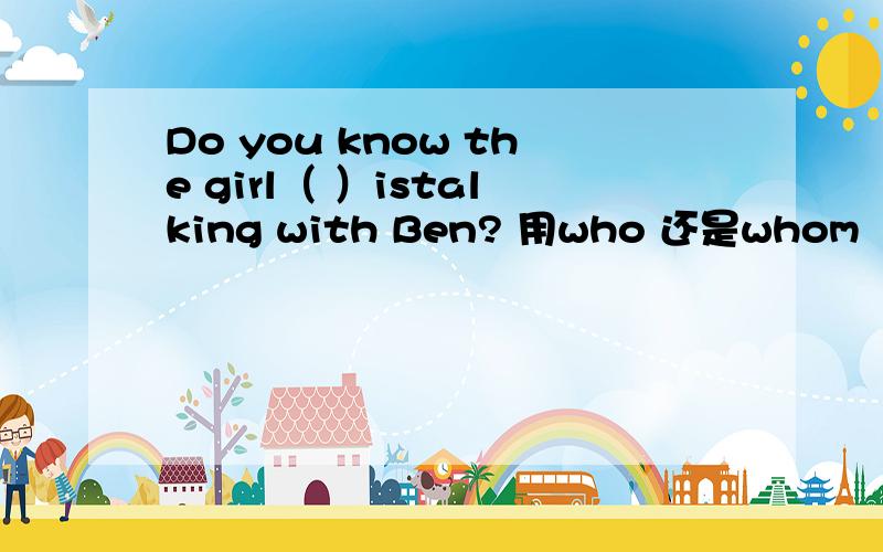 Do you know the girl（ ）istalking with Ben? 用who 还是whom