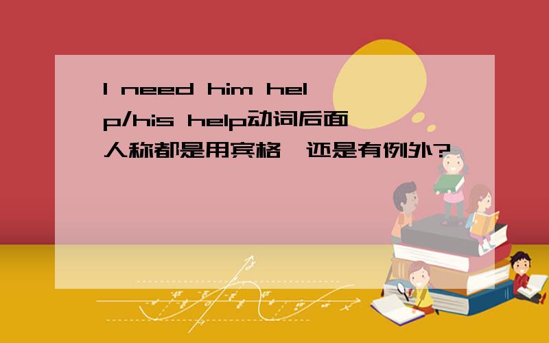 I need him help/his help动词后面人称都是用宾格,还是有例外?