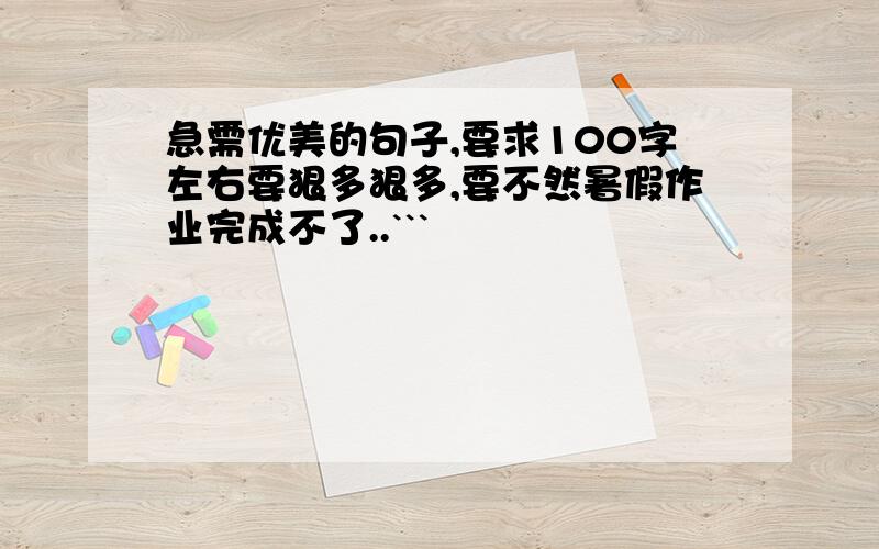 急需优美的句子,要求100字左右要狠多狠多,要不然暑假作业完成不了..```