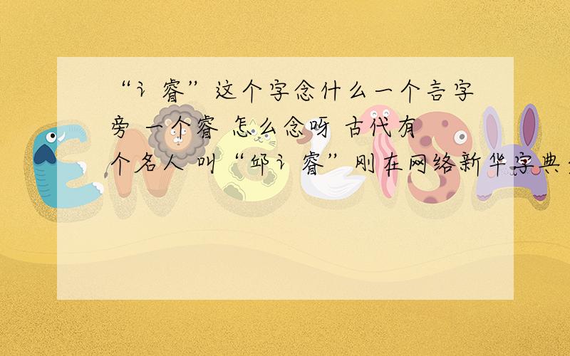 “讠睿”这个字念什么一个言字旁 一个睿 怎么念呀 古代有个名人 叫“邱讠睿”刚在网络新华字典查了 没有这个字 会不会是繁体之类的 或者现在已经不是当用汉字了