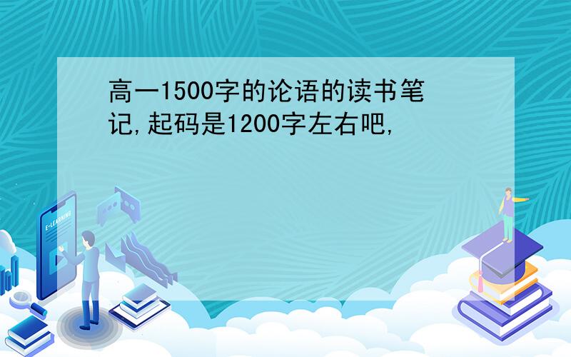 高一1500字的论语的读书笔记,起码是1200字左右吧,