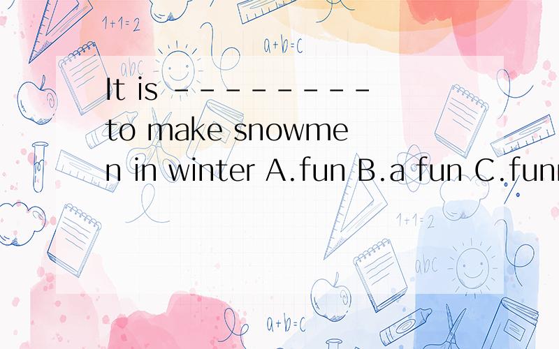 It is --------to make snowmen in winter A.fun B.a fun C.funny D.a funny