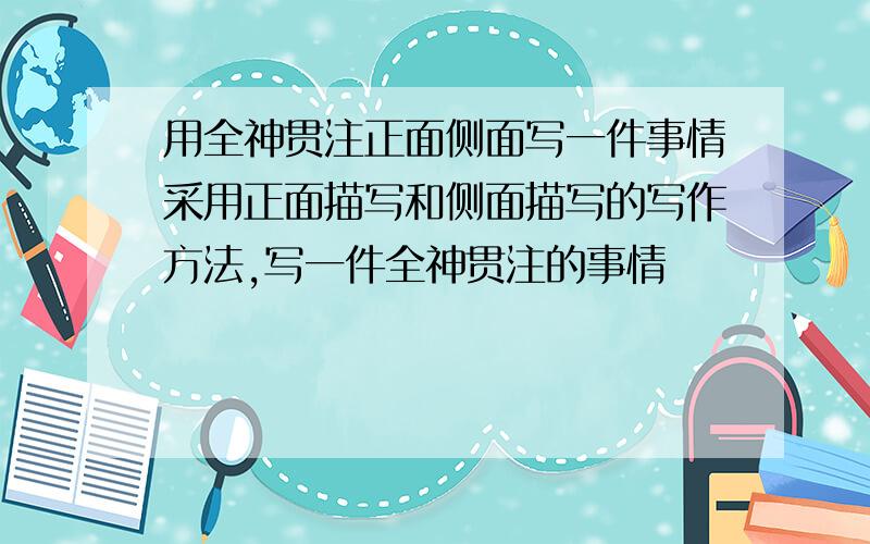 用全神贯注正面侧面写一件事情采用正面描写和侧面描写的写作方法,写一件全神贯注的事情