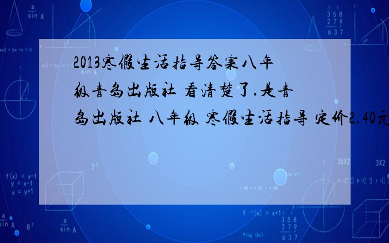 2013寒假生活指导答案八年级青岛出版社 看清楚了,是青岛出版社 八年级 寒假生活指导 定价2.40元的那个!正确的话100+财富值我豁出去了