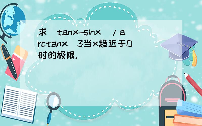 求(tanx-sinx)/arctanx^3当x趋近于0时的极限.