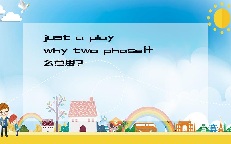 just a play , why two phase什么意思?