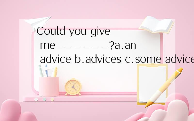 Could you give me______?a.an advice b.advices c.some advice d.some advices