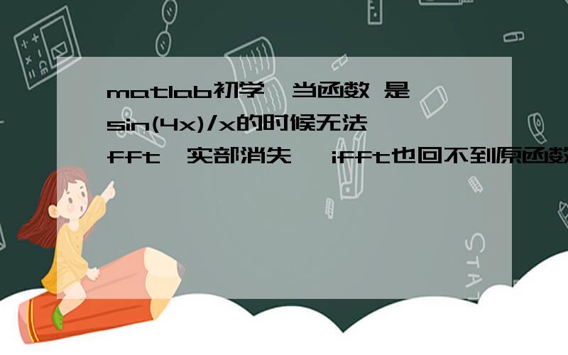 matlab初学,当函数 是sin(4x)/x的时候无法fft,实部消失 ,ifft也回不到原函数了,为什么