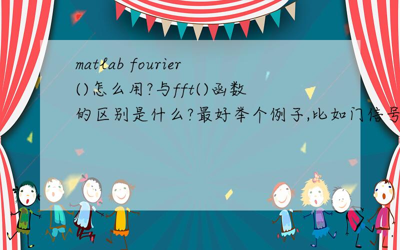 matlab fourier()怎么用?与fft()函数的区别是什么?最好举个例子,比如门信号的,还有变换后怎么画出幅频图和相频图?