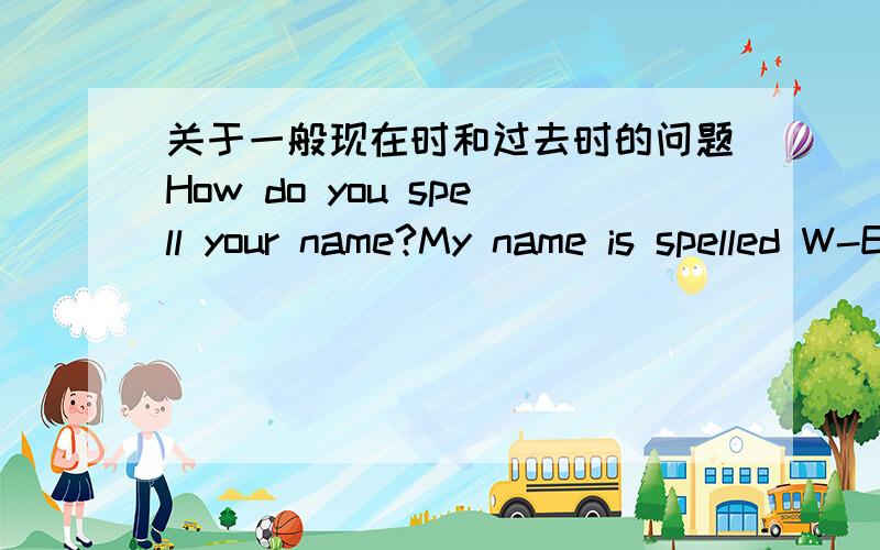 关于一般现在时和过去时的问题How do you spell your name?My name is spelled W-E-S-D-Y.为什么系动词is后用动词过去时?