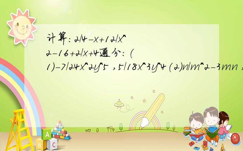 计算：2/4-x+12/x^2-16+2/x+4通分:(1)-7/24x^2y^5 ,5/18x^3y^4(2)n/m^2-3mn ,m/3n^2-mn(3)3/x^2+x ,2x/x^2-1 ,5/x^2-x计算：(1)z/3x^2y - y/2x^2z + x/6y^2z^2(2)18/m^2-9 + 3/3-m(3)1/x+1 - x+3/x^2-1 除以x^2-9/x^2-2x+1(4)(x+3/x-3 + 9/x^2-6x+9)* x-3/x