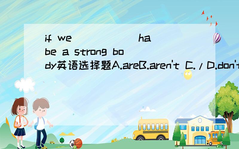 if we _____ habe a strong body英语选择题A.areB.aren't C./D.don't