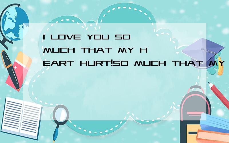 I LOVE YOU SO MUCH THAT MY HEART HURT!SO MUCH THAT MY HEART HURT 是啥意思?