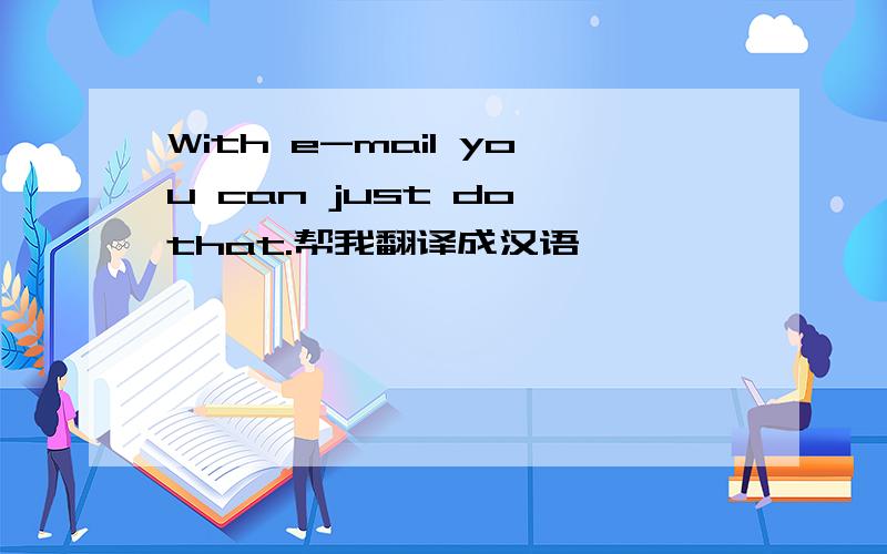 With e-mail you can just do that.帮我翻译成汉语