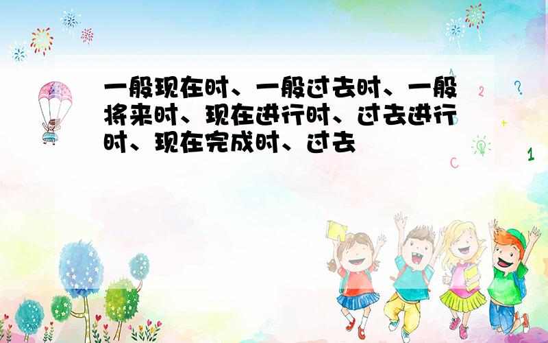 一般现在时、一般过去时、一般将来时、现在进行时、过去进行时、现在完成时、过去