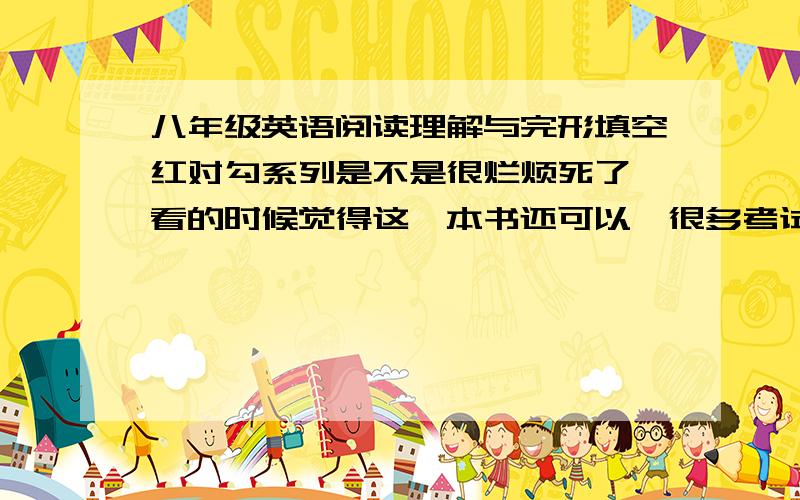 八年级英语阅读理解与完形填空红对勾系列是不是很烂烦死了,看的时候觉得这一本书还可以,很多考试的题上面都有,回家以后才发现,这上面都乱给答案,答案还不完整,明明有20个空,却只给了1