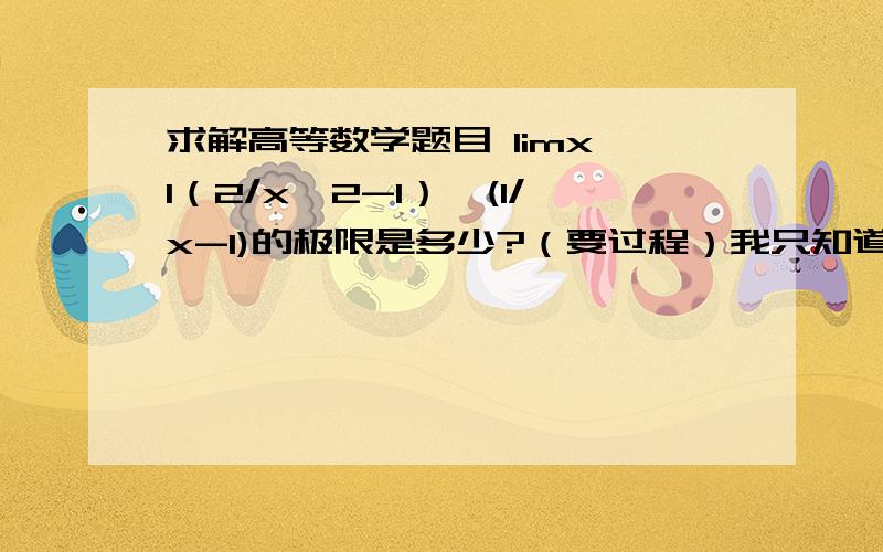 求解高等数学题目 limx→1（2/x^2-1）—(1/x-1)的极限是多少?（要过程）我只知道答案是-1/2  .这道题需要通分来求,可是我求不出来,把这道题的过程写解给我看,要详细清楚.谢谢