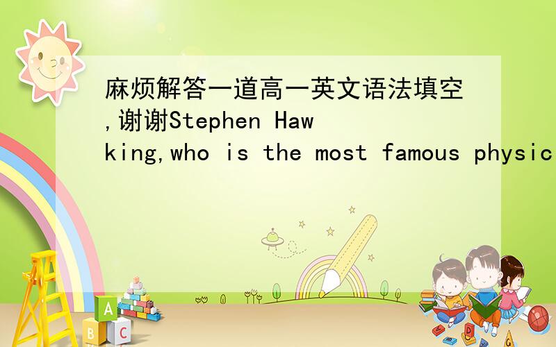 麻烦解答一道高一英文语法填空,谢谢Stephen Hawking,who is the most famous physicist,was born in Britain on tanuary 8th.1942.As a child,he was enthusiastic about ①--------(design) complicated toys but②---------（fortune),in his twen