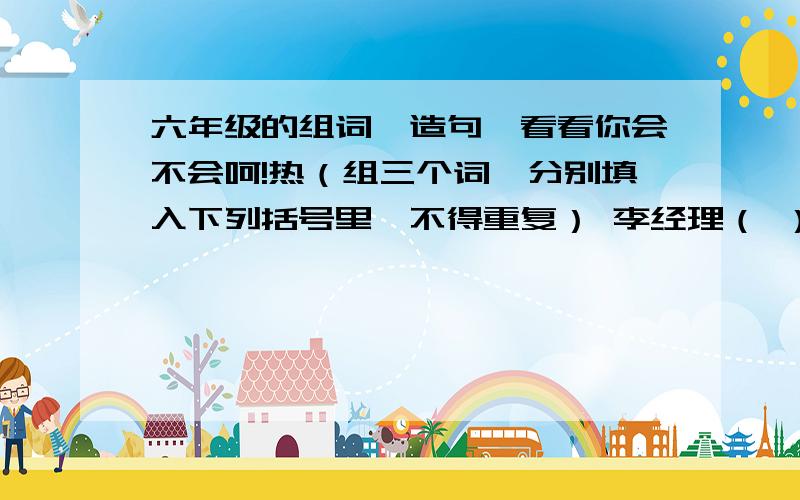 六年级的组词、造句,看看你会不会呵!热（组三个词,分别填入下列括号里,不得重复） 李经理（ ）公益事业,这不,他又（ ）地参加了希望小学捐款活动.当他走上竞选台时,台下响起了（ ）的