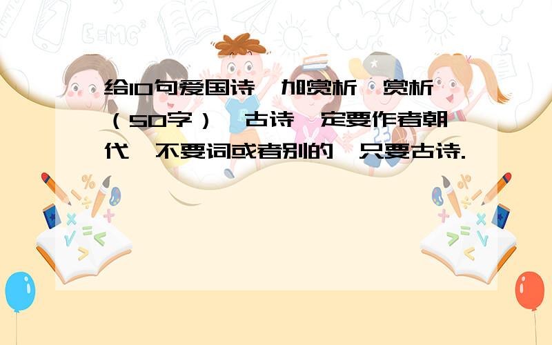 给10句爱国诗,加赏析,赏析（50字）,古诗一定要作者朝代,不要词或者别的,只要古诗.