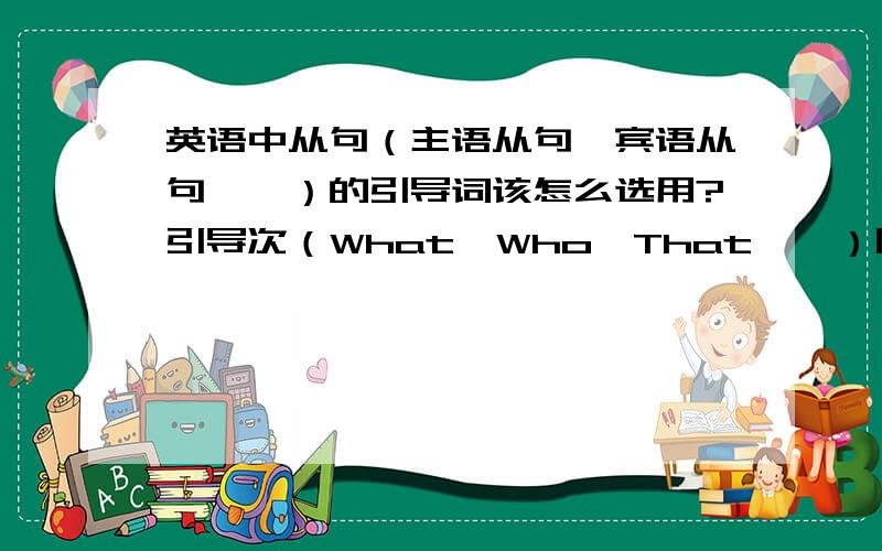 英语中从句（主语从句,宾语从句……）的引导词该怎么选用?引导次（What,Who,That……）除了引导从句还可以怎么用?请详细回答最好有例子