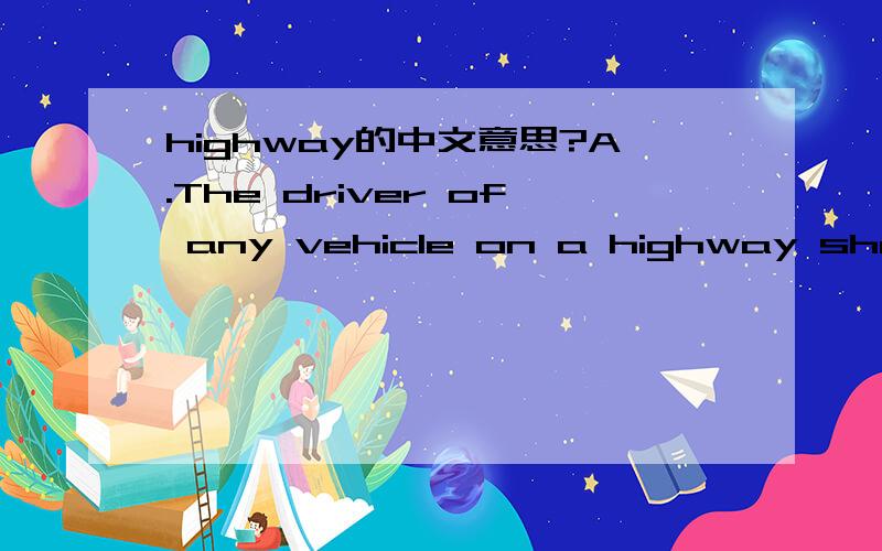 highway的中文意思?A.The driver of any vehicle on a highway shall yield the right-of-way to any pedestrian crossing such highway:1.At any clearly marked crosswalk,whether at mid-block or at the end of any block; 2.At any regular pedestrian crossi