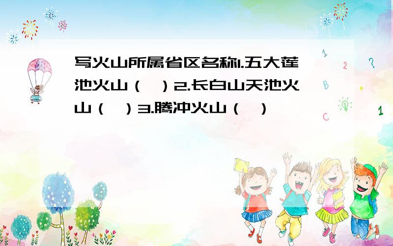 写火山所属省区名称1.五大莲池火山（ ）2.长白山天池火山（ ）3.腾冲火山（ ）