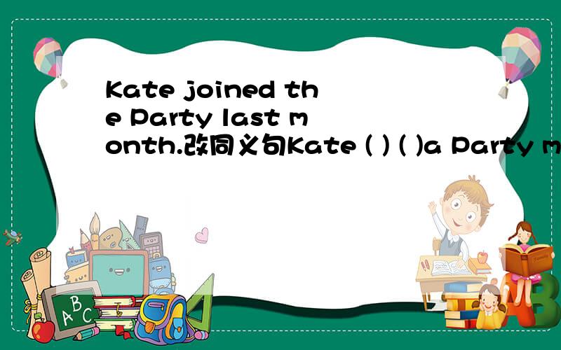 Kate joined the Party last month.改同义句Kate ( ) ( )a Party member since last month.