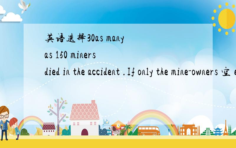 英语选择30as many as 150 miners died in the accident .If only the mine-owners 空 enough attention to the safety measures!1 paid 2 should pay 3 would pay 4 had paid