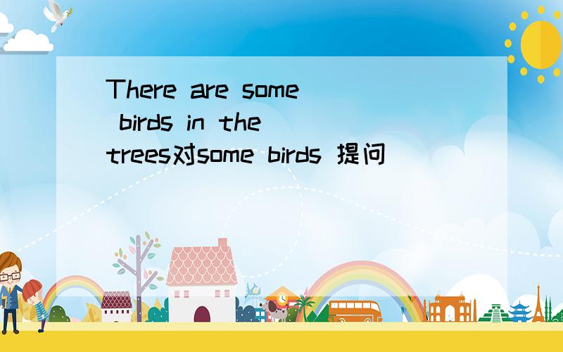 There are some birds in the trees对some birds 提问