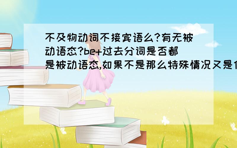 不及物动词不接宾语么?有无被动语态?be+过去分词是否都是被动语态,如果不是那么特殊情况又是什么?试分析例句 My bick is broken The door is open