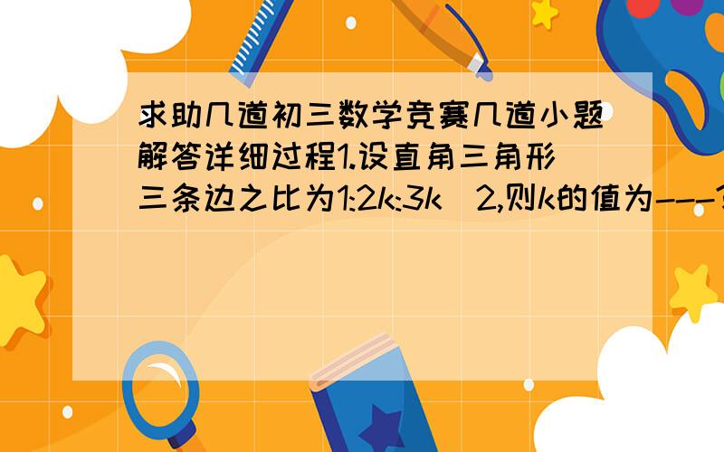 求助几道初三数学竞赛几道小题解答详细过程1.设直角三角形三条边之比为1:2k:3k^2,则k的值为---?2.已知在圆o中,AB和CD为两条不相交的弦,AB弧+CD弧=BC弧+DA弧,AB=10,CD=6,两个弓形的面积为x,则[x]=---?3.