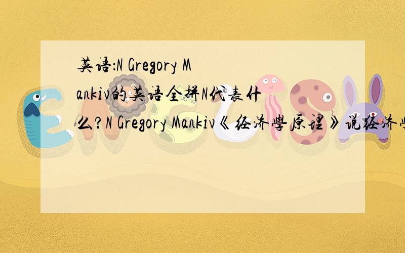 英语：N Gregory Mankiv的英语全拼N代表什么?N Gregory Mankiv《经济学原理》说经济学里存在（1）人们面临权衡取舍的原理,（2）一物品的成本是为了得到它所放弃的它物的价值原理,（3）理性人考