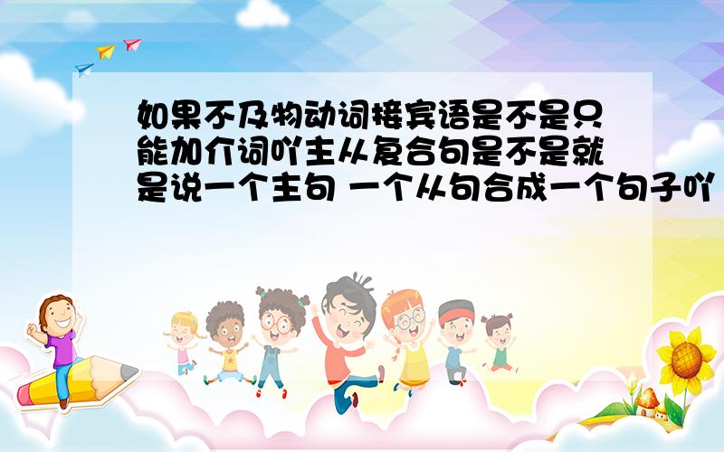 如果不及物动词接宾语是不是只能加介词吖主从复合句是不是就是说一个主句 一个从句合成一个句子吖 那主从复合句可以按照分主谓宾的方法来分吗 就是 说不分主句和从句是什么 直接分