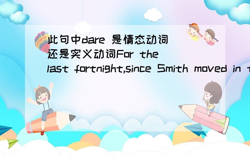 此句中dare 是情态动词 还是实义动词For the last fortnight,since Smith moved in to the flat abver us,we have hardly dared go onto our balcony.For the last fortnight,since Smith moved into the flat above us,we have hardly dared go onto our