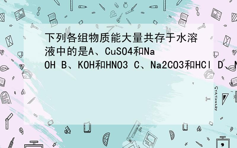 下列各组物质能大量共存于水溶液中的是A、CuSO4和NaOH B、KOH和HNO3 C、Na2CO3和HCl D、NaNO3和KOH