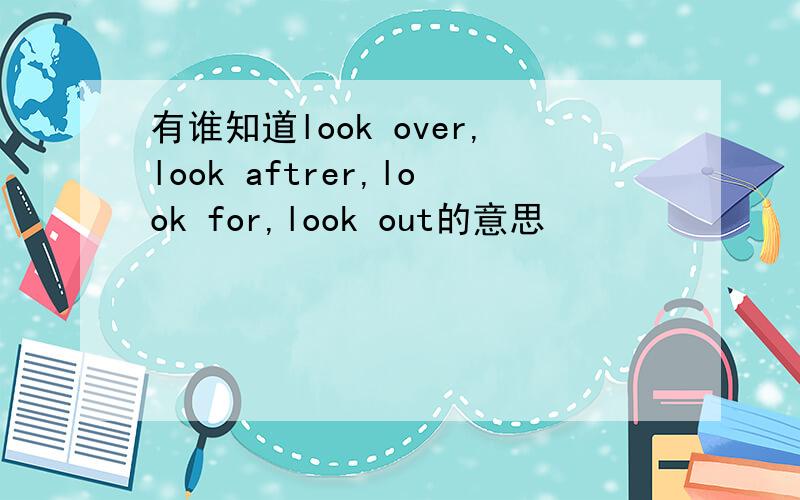 有谁知道look over,look aftrer,look for,look out的意思