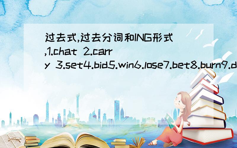 过去式,过去分词和ING形式,1.chat 2.carry 3.set4.bid5.win6.lose7.bet8.burn9.depend10.forget11.feed12.rebulid13.rewrite14.spit15.fit16.come17.show