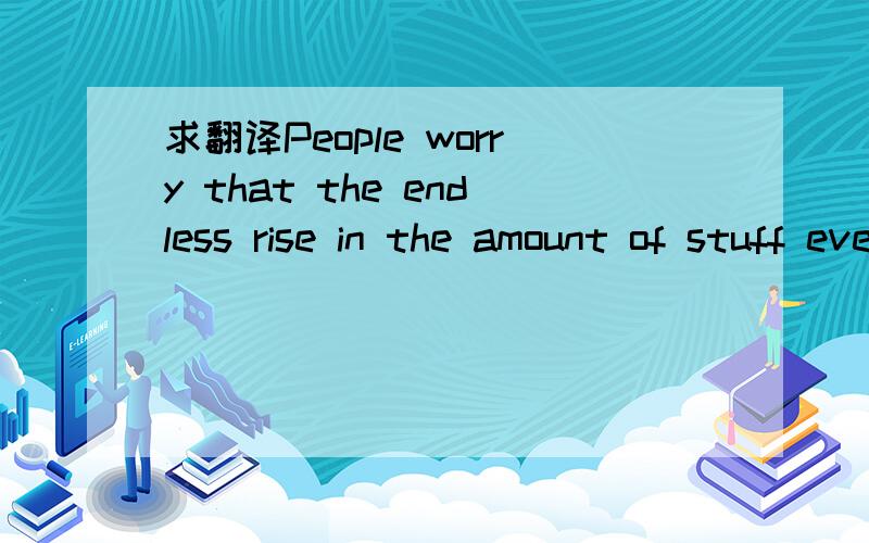 求翻译People worry that the endless rise in the amount of stuff everyone throws away wilPeople worry that the endless rise in the amount of stuff everyone throws away will cause the world to run out of places to dispose of waste.