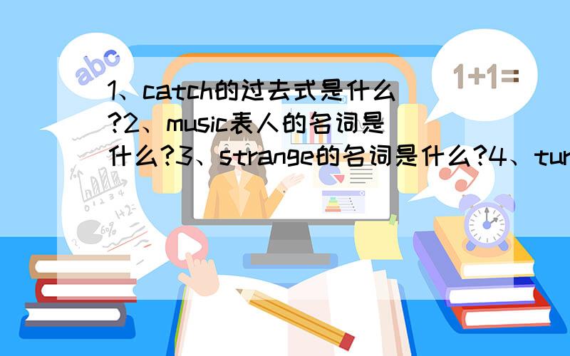 1、catch的过去式是什么?2、music表人的名词是什么?3、strange的名词是什么?4、ture的名词是什么5、forget的形容词是什么?6、“预约”怎么翻译?7、“去听音乐会”怎么翻译?能答几道算几道,做得