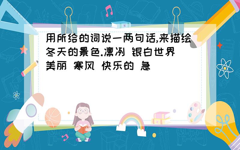 用所给的词说一两句话,来描绘冬天的景色.凛冽 银白世界 美丽 寒风 快乐的 急