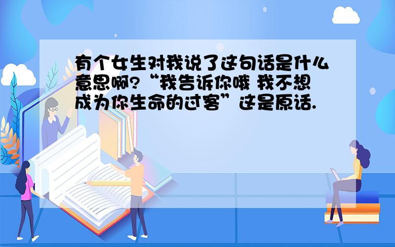 有个女生对我说了这句话是什么意思啊?“我告诉你哦 我不想成为你生命的过客”这是原话.