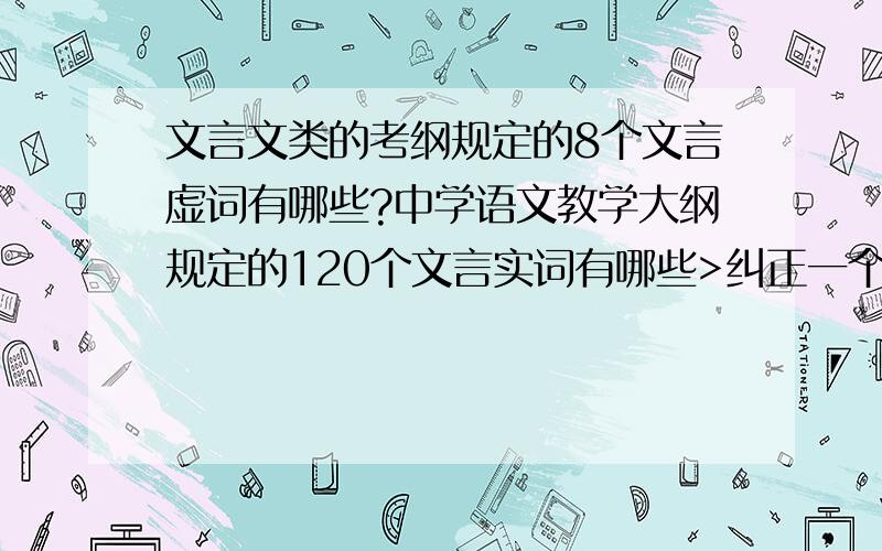 文言文类的考纲规定的8个文言虚词有哪些?中学语文教学大纲规定的120个文言实词有哪些>纠正一个错误考纲规定的  18  个文言虚词有哪些?