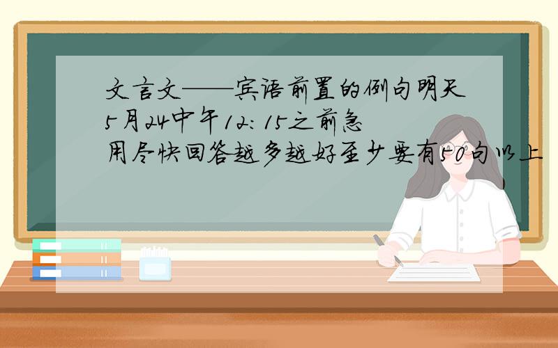 文言文——宾语前置的例句明天5月24中午12：15之前急用尽快回答越多越好至少要有50句以上