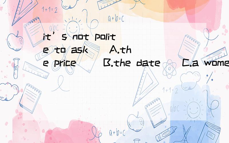 it’s not polite to ask()A.the price     B.the date    C.a women 's age    D.a girl's name