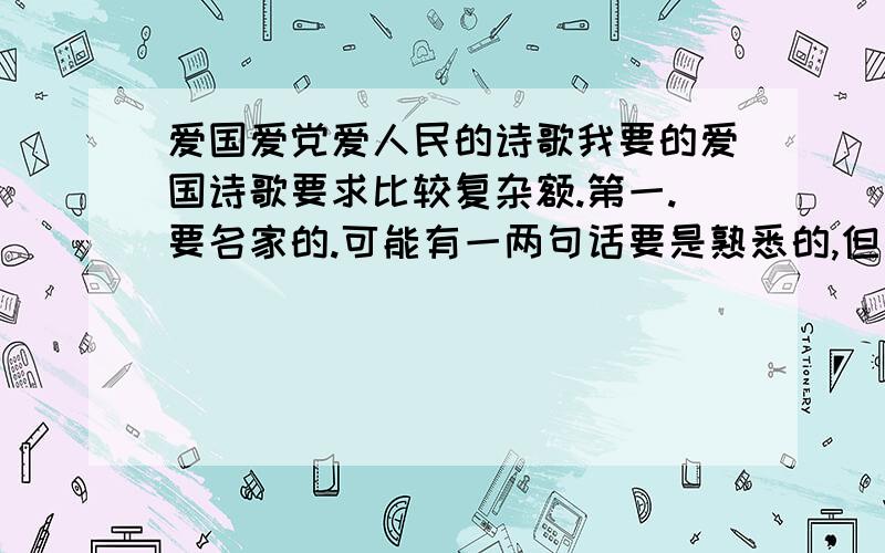 爱国爱党爱人民的诗歌我要的爱国诗歌要求比较复杂额.第一.要名家的.可能有一两句话要是熟悉的,但是太熟悉的就算了.第二.最好是抒情一点的,散文诗歌类优先.在三分钟内要读完.第三.最好