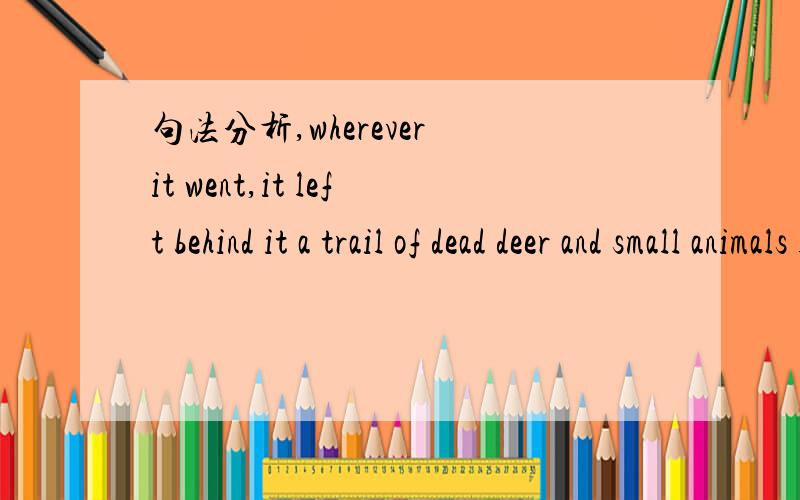 句法分析,wherever it went,it left behind it a trail of dead deer and small animals like rabbits.请帮我分析一下各个句子的结构,句型.老师给的答案是SVO,其中wherever引导地点状语从句为SV.可是我不是很明白,能不