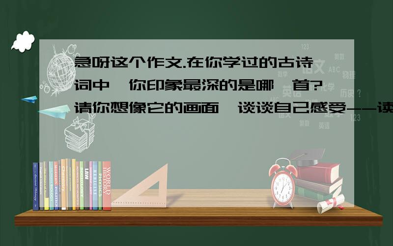 急呀这个作文.在你学过的古诗词中,你印象最深的是哪一首?请你想像它的画面,谈谈自己感受--读 《 》有悯农←这个 写作文的!