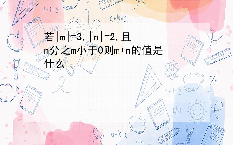 若|m|=3,|n|=2,且n分之m小于0则m+n的值是什么