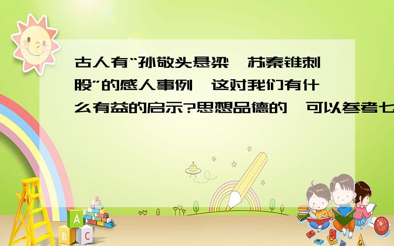 古人有“孙敬头悬梁,苏秦锥刺股”的感人事例,这对我们有什么有益的启示?思想品德的,可以参考七年级上册的书本!